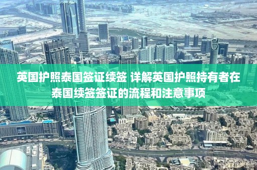 英国护照泰国签证续签 详解英国护照持有者在泰国续签签证的流程和注意事项