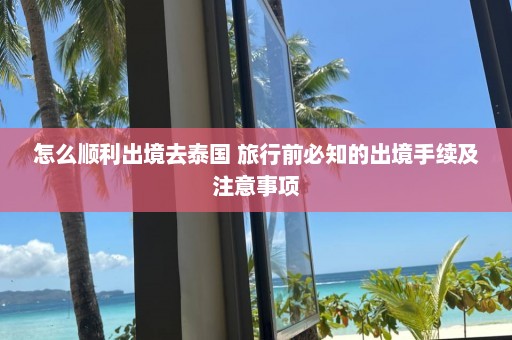 怎么顺利出境去泰国 旅行前必知的出境手续及注意事项