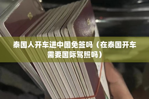 泰国人开车进中国免签吗（在泰国开车需要国际驾照吗）  第1张