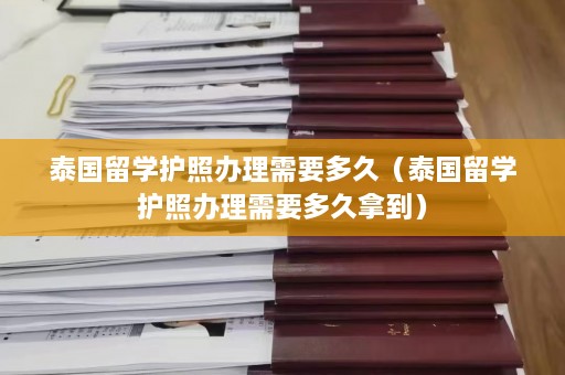 泰国留学护照办理需要多久（泰国留学护照办理需要多久拿到）  第1张