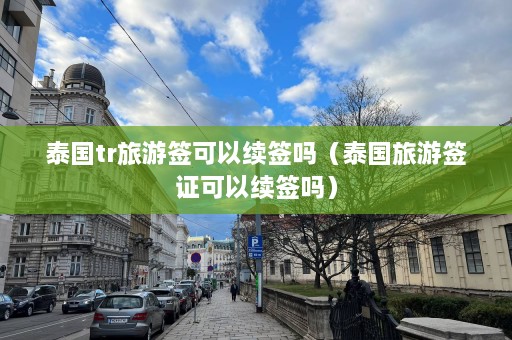 泰国tr旅游签可以续签吗（泰国旅游签证可以续签吗）