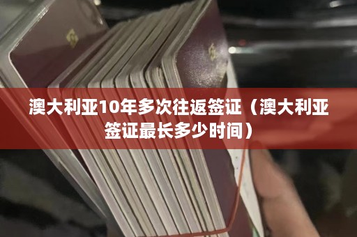 澳大利亚10年多次往返签证（澳大利亚签证最长多少时间）