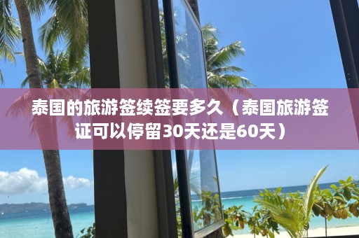 泰国的旅游签续签要多久（泰国旅游签证可以停留30天还是60天）  第1张