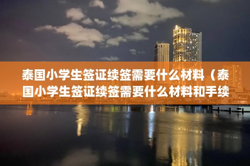 泰国小学生签证续签需要什么材料（泰国小学生签证续签需要什么材料和手续）  第1张