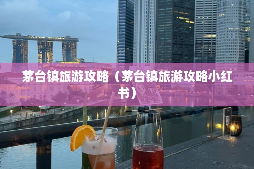 茅台镇旅游攻略（茅台镇旅游攻略小红书）