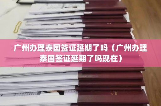 广州办理泰国签证延期了吗（广州办理泰国签证延期了吗现在）  第1张