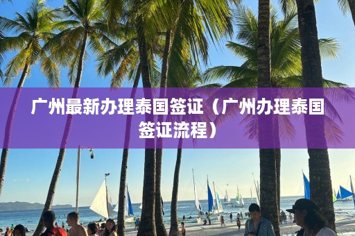 广州最新办理泰国签证（广州办理泰国签证流程）