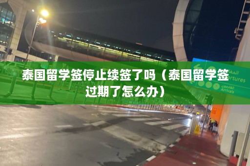 泰国留学签停止续签了吗（泰国留学签过期了怎么办）  第1张