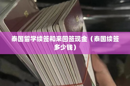 泰国留学续签和来回签现金（泰国续签多少钱）  第1张