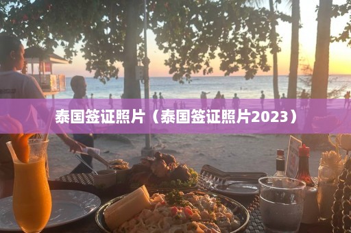 泰国签证照片（泰国签证照片2023）