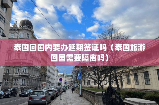 泰国回国内要办延期签证吗（泰国旅游回国需要隔离吗）  第1张