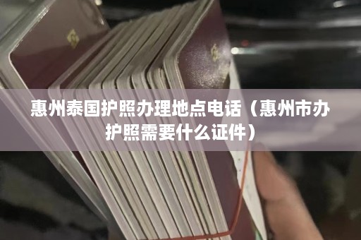 惠州泰国护照办理地点 *** （惠州市办护照需要什么证件）  第1张