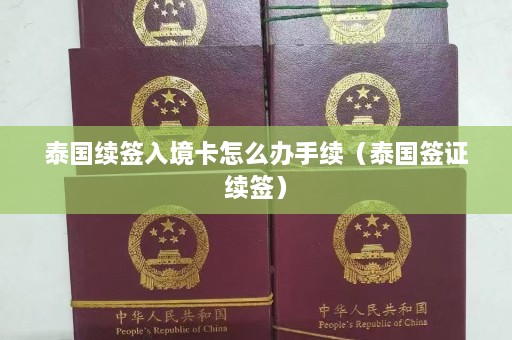 泰国续签入境卡怎么办手续（泰国签证续签）