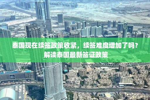 泰国现在续签政策收紧，续签难度增加了吗？ 解读泰国最新签证政策