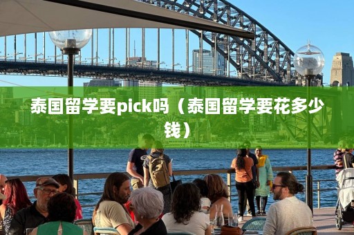 泰国留学要pick吗（泰国留学要花多少钱）