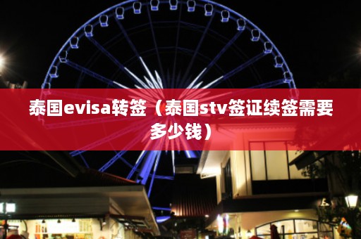 泰国evisa转签（泰国stv签证续签需要多少钱）  第1张