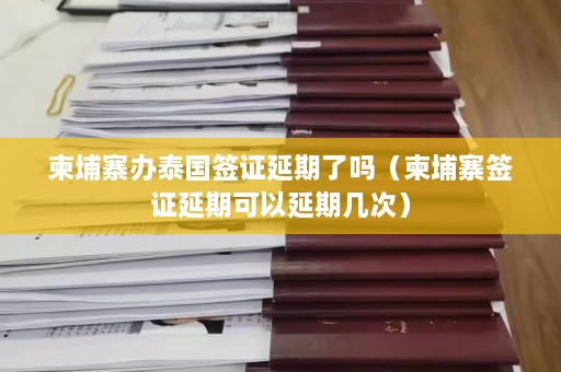 柬埔寨办泰国签证延期了吗（柬埔寨签证延期可以延期几次）  第1张