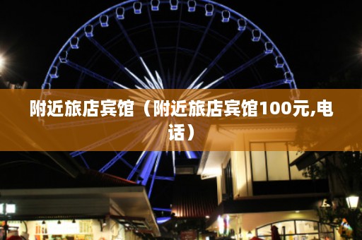 附近旅店宾馆（附近旅店宾馆100元,电话）