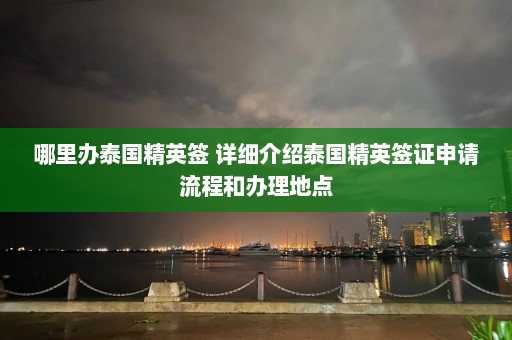 哪里办泰国精英签 详细介绍泰国精英签证申请流程和办理地点