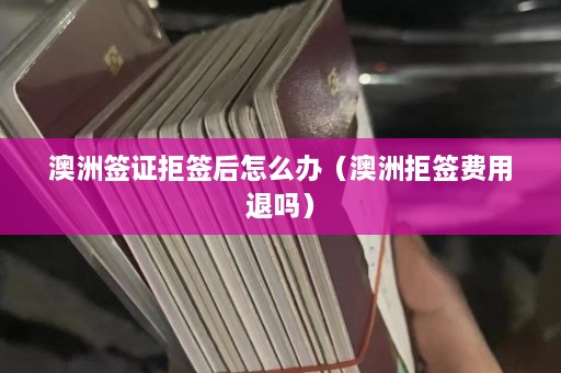 澳洲签证拒签后怎么办（澳洲拒签费用退吗）  第1张