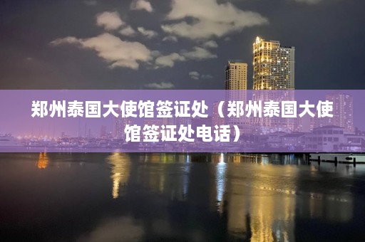 郑州泰国大使馆签证处（郑州泰国大使馆签证处电话）