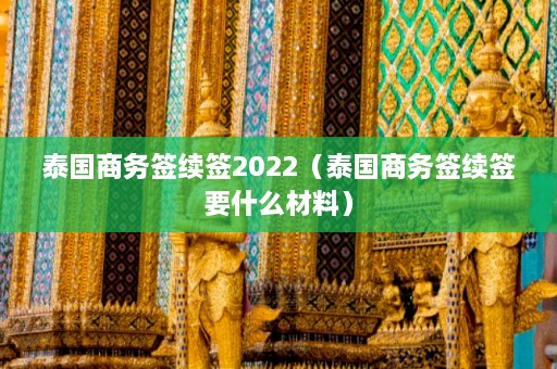 泰国商务签续签2022（泰国商务签续签要什么材料）  第1张