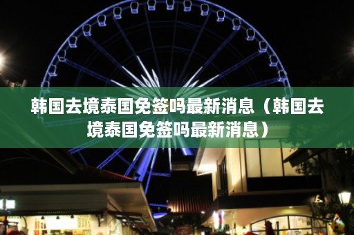 韩国去境泰国免签吗最新消息（韩国去境泰国免签吗最新消息）  第1张