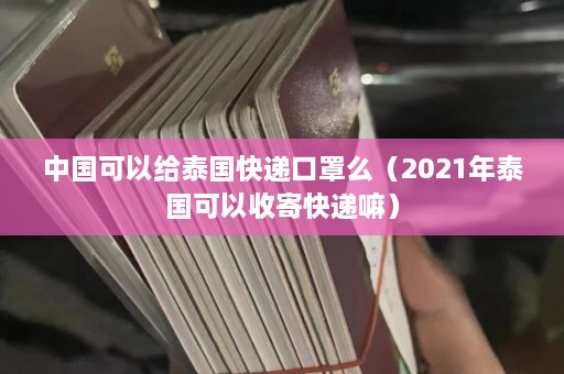 中国可以给泰国快递口罩么（2021年泰国可以收寄快递嘛）  第1张