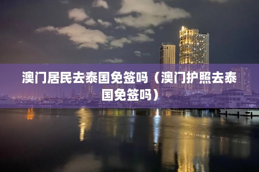 澳门居民去泰国免签吗（澳门护照去泰国免签吗）  第1张