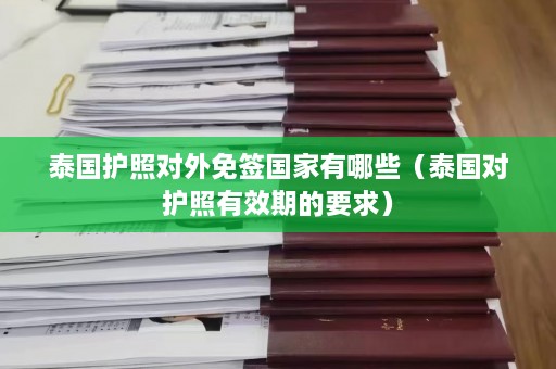 泰国护照对外免签国家有哪些（泰国对护照有效期的要求）  第1张