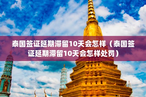 泰国签证延期滞留10天会怎样（泰国签证延期滞留10天会怎样处罚）  第1张