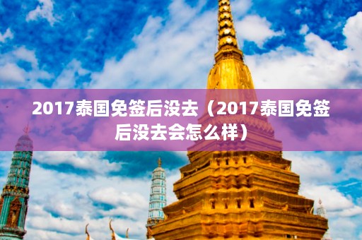 2017泰国免签后没去（2017泰国免签后没去会怎么样）  第1张