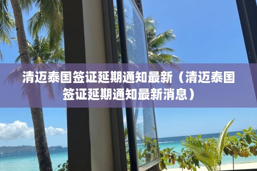 清迈泰国签证延期通知最新（清迈泰国签证延期通知最新消息）  第1张