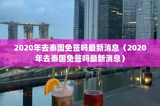 2020年去泰国免签吗最新消息（2020年去泰国免签吗最新消息）  第1张