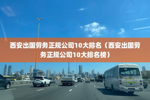 西安出国劳务正规公司10大排名（西安出国劳务正规公司10大排名榜）