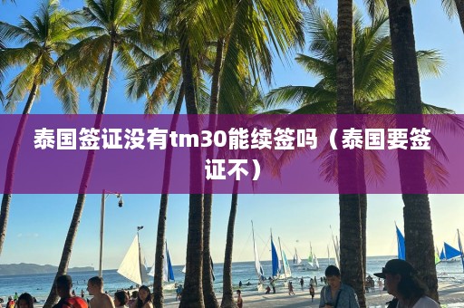 泰国签证没有tm30能续签吗（泰国要签证不）