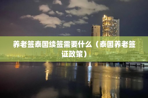 养老签泰国续签需要什么（泰国养老签证政策）