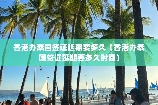 香港办泰国签证延期要多久（香港办泰国签证延期要多久时间）