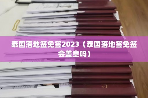 泰国落地签免签2023（泰国落地签免签会盖章吗）