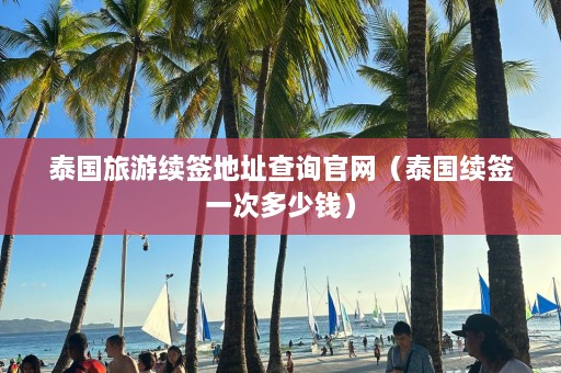 泰国旅游续签地址查询官网（泰国续签一次多少钱）  第1张