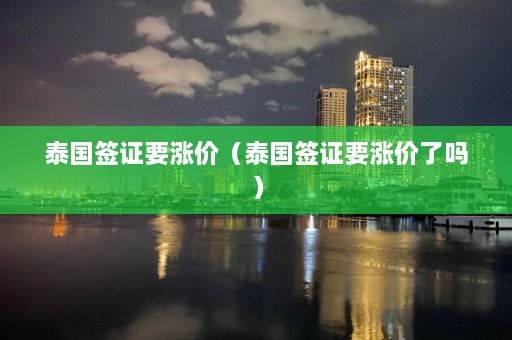 泰国签证要涨价（泰国签证要涨价了吗）  第1张