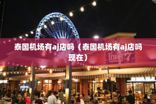 泰国机场有aj店吗（泰国机场有aj店吗现在）