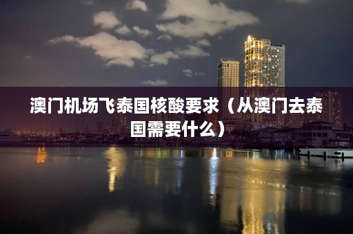  *** 机场飞泰国核酸要求（从 *** 去泰国需要什么）