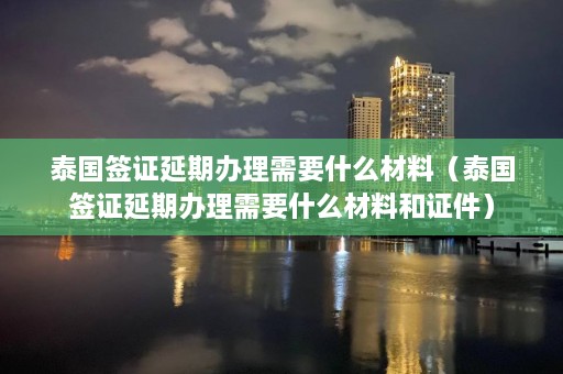 泰国签证延期办理需要什么材料（泰国签证延期办理需要什么材料和证件）  第1张