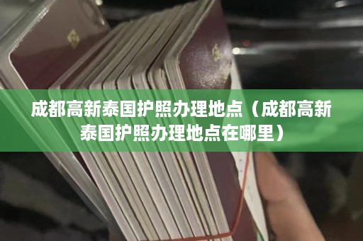 成都高新泰国护照办理地点（成都高新泰国护照办理地点在哪里）