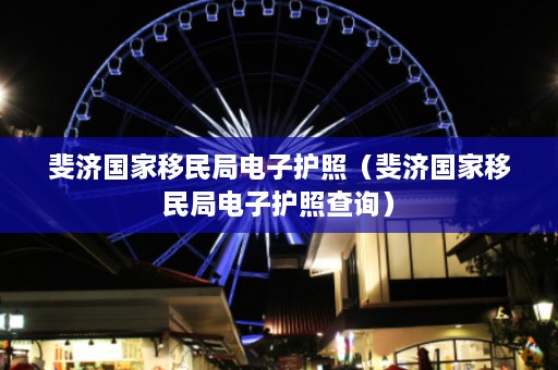 斐济国家移民局电子护照（斐济国家移民局电子护照查询）  第1张