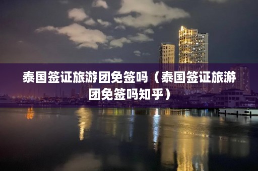 泰国签证旅游团免签吗（泰国签证旅游团免签吗知乎）  第1张