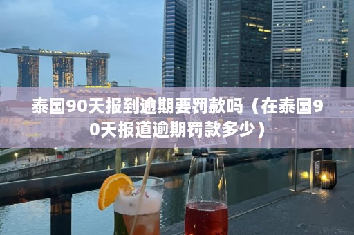 泰国90天报到逾期要罚款吗（在泰国90天报道逾期罚款多少）  第1张