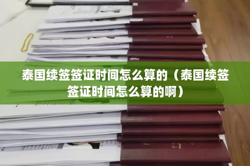 泰国续签签证时间怎么算的（泰国续签签证时间怎么算的啊）  第1张