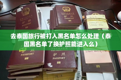 去泰国旅行被打入黑名单怎么处理（泰国黑名单了换护照能进入么）  第1张